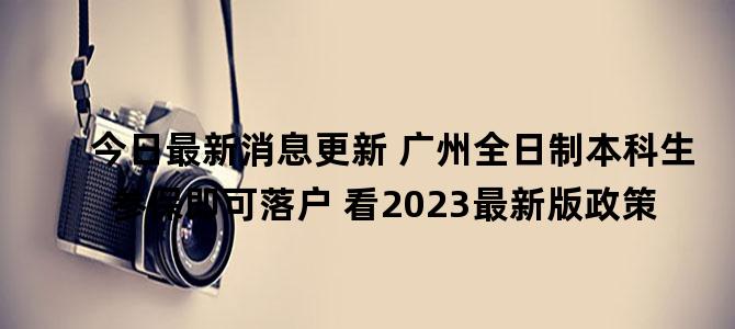 '今日最新消息更新 广州全日制本科生参保即可落户 看2023最新版政策'